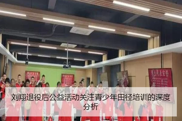 刘翔退役后公益活动关注青少年田径培训的深度分析