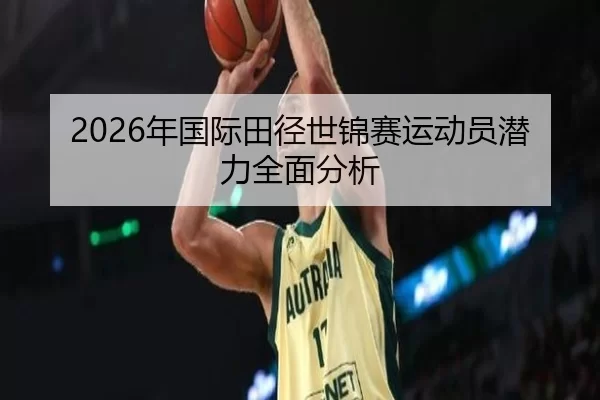2026年国际田径世锦赛运动员潜力全面分析